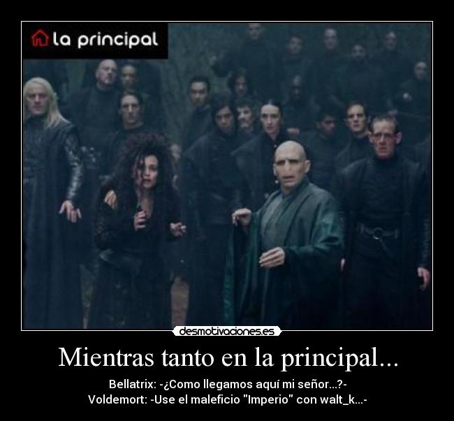 Mientras tanto en la principal... - Bellatrix: -¿Como llegamos aquí mi señor...?-
Voldemort: -Use el maleficio Imperio con walt_k...-