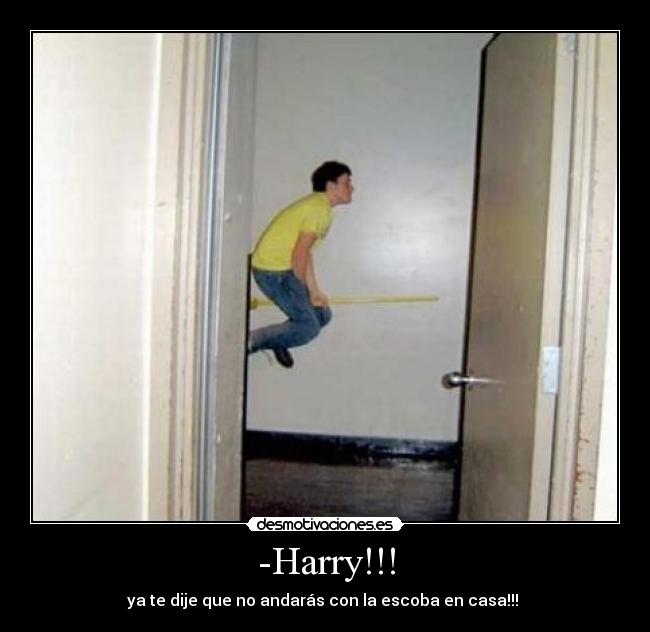 -Harry!!! - ya te dije que no andarás con la escoba en casa!!!