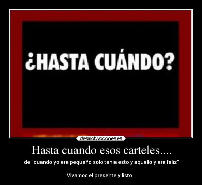 Hasta cuando esos carteles.... - de cuando yo era pequeño solo tenia esto y aquello y era feliz
Vivamos el presente y listo...