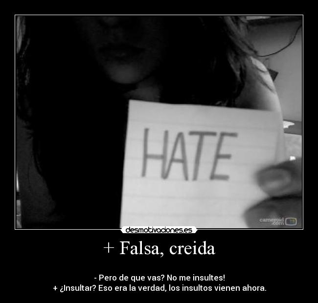 + Falsa, creida - 
- Pero de que vas? No me insultes!
+ ¿Insultar? Eso era la verdad, los insultos vienen ahora.