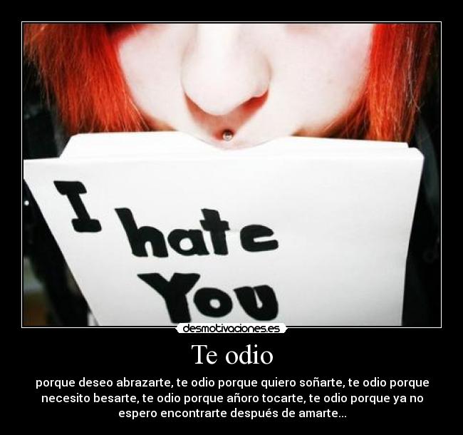 Te odio - porque deseo abrazarte, te odio porque quiero soñarte, te odio porque
necesito besarte, te odio porque añoro tocarte, te odio porque ya no
espero encontrarte después de amarte...