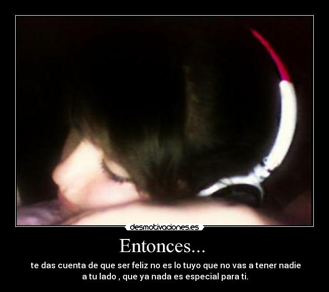 Entonces... - te das cuenta de que ser feliz no es lo tuyo que no vas a tener nadie
a tu lado , que ya nada es especial para ti.