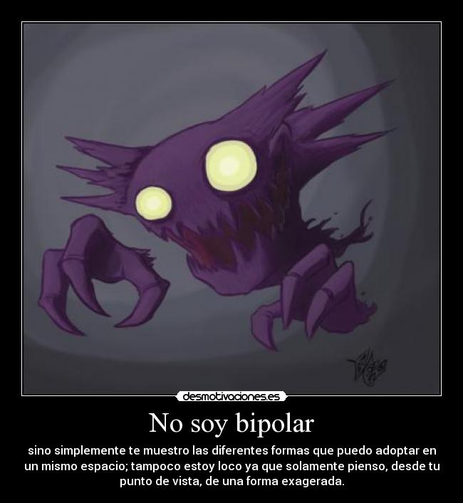 No soy bipolar - sino simplemente te muestro las diferentes formas que puedo adoptar en
un mismo espacio; tampoco estoy loco ya que solamente pienso, desde tu
punto de vista, de una forma exagerada.