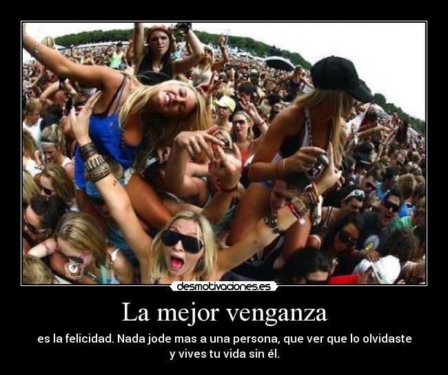 La mejor venganza - es la felicidad. Nada jode mas a una persona, que ver que lo olvidaste
y vives tu vida sin él.
