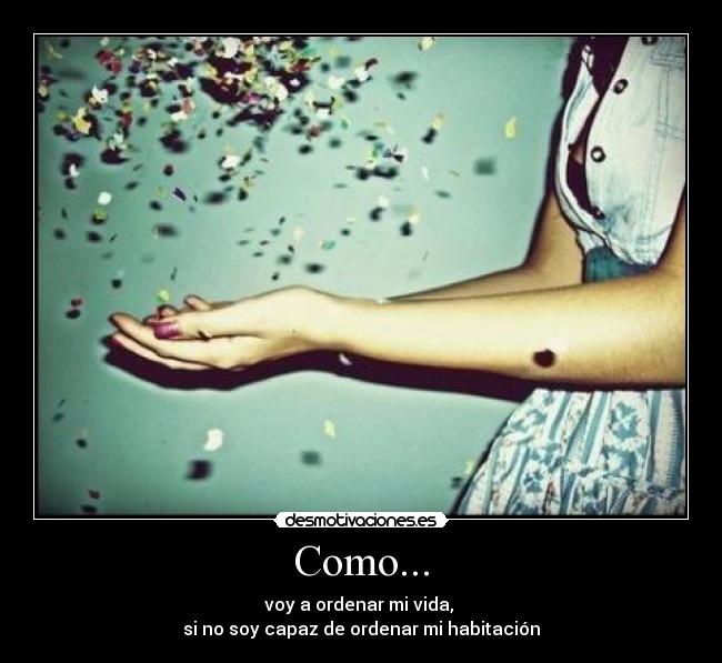 Como... - voy a ordenar mi vida, 
si no soy capaz de ordenar mi habitación
