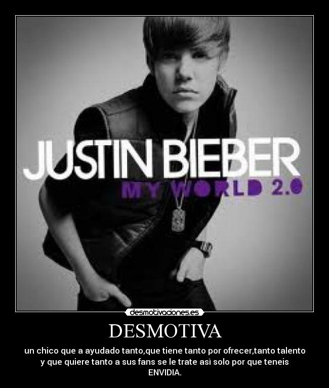 DESMOTIVA - un chico que a ayudado tanto,que tiene tanto por ofrecer,tanto talento
y que quiere tanto a sus fans se le trate asì solo por que teneis
ENVIDIA.