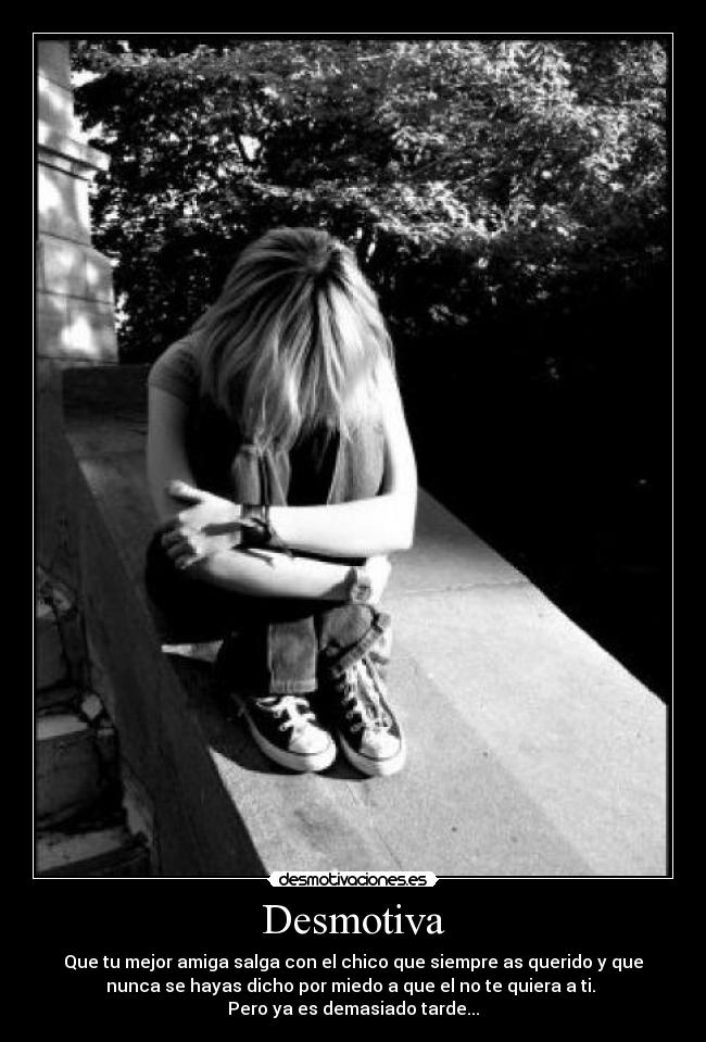 Desmotiva - Que tu mejor amiga salga con el chico que siempre as querido y que
nunca se hayas dicho por miedo a que el no te quiera a ti. 
Pero ya es demasiado tarde...