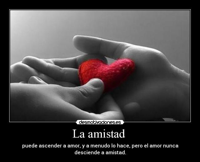 La amistad  - puede ascender a amor, y a menudo lo hace, pero el amor nunca desciende a amistad.