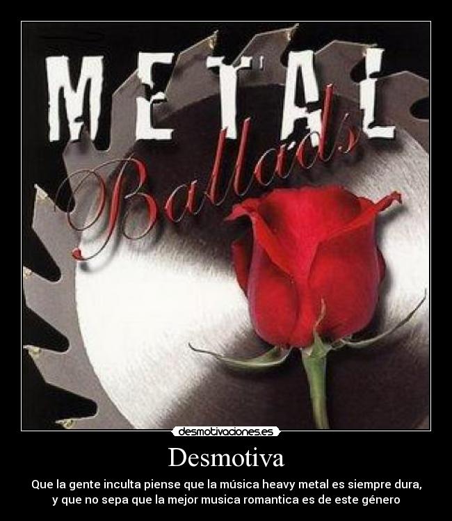 Desmotiva - Que la gente inculta piense que la música heavy metal es siempre dura,
y que no sepa que la mejor musica romantica es de este género