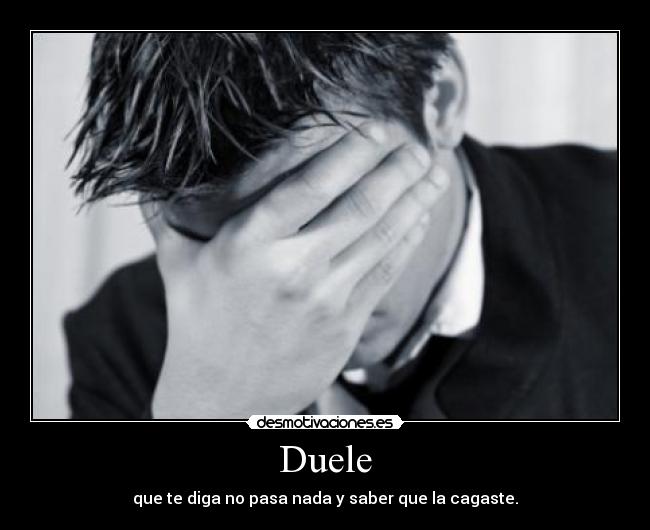 Duele - que te diga no pasa nada y saber que la cagaste.