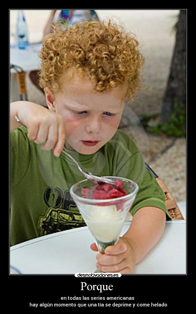Porque - en todas las series americanas
hay algún momento que una tía se deprime y come helado