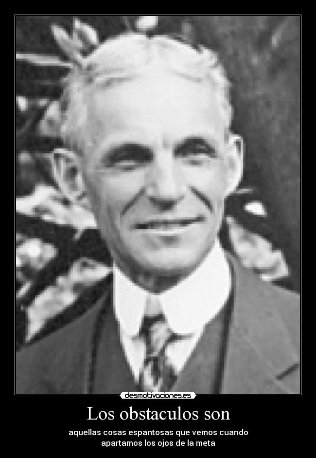 Los obstaculos son - aquellas cosas espantosas que vemos cuando
apartamos los ojos de la meta