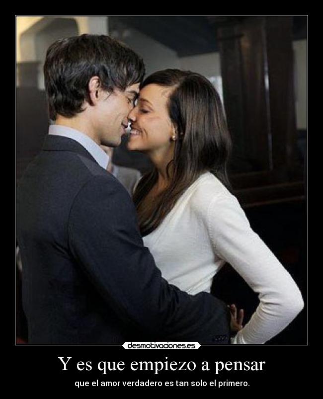 Y es que empiezo a pensar - que el amor verdadero es tan solo el primero.