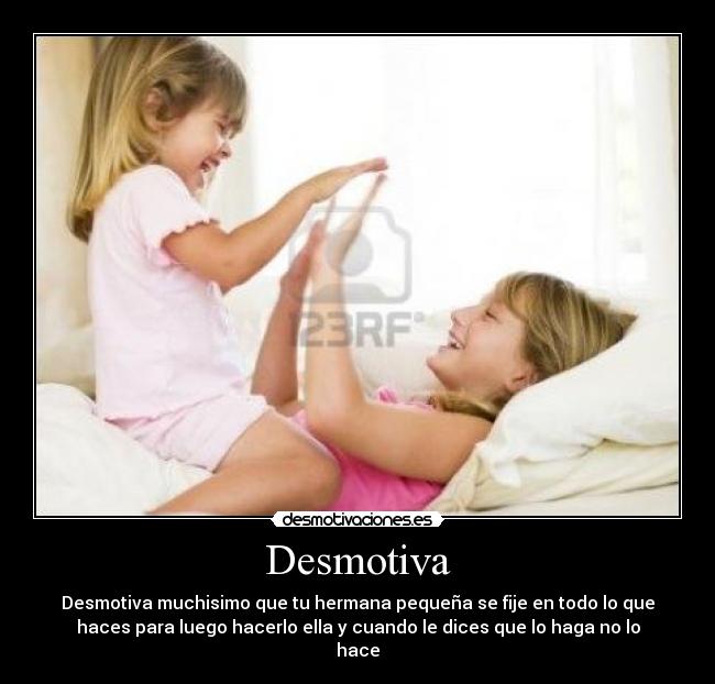 Desmotiva - Desmotiva muchisimo que tu hermana pequeña se fije en todo lo que
haces para luego hacerlo ella y cuando le dices que lo haga no lo
hace