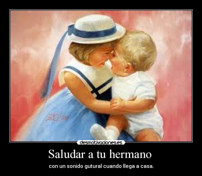 Saludar a tu hermano  - con un sonido gutural cuando llega a casa.