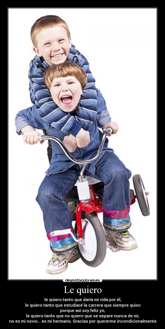Le quiero - le quiero tanto que daría mi vida por él,
le quiero tanto que estudiaré la carrera que siempre quiso
porque así soy feliz yo,
le quiero tanto que no quiero que se separe nunca de mi,
no es mi novio... es mi hermano. Gracias por quererme incondicionalmente