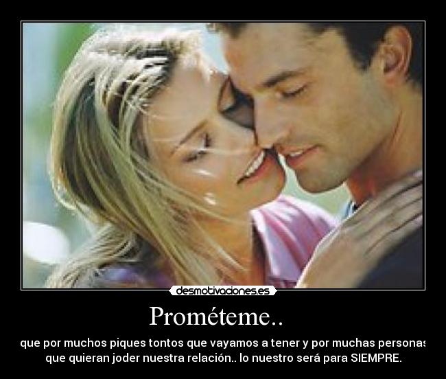 Prométeme..   - que por muchos piques tontos que vayamos a tener y por muchas personas
que quieran joder nuestra relación.. lo nuestro será para SIEMPRE.