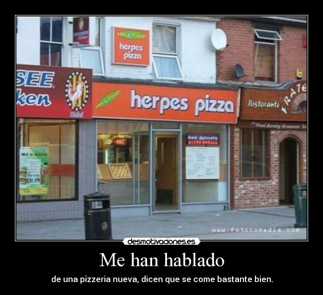 Me han hablado - de una pizzeria nueva, dicen que se come bastante bien.