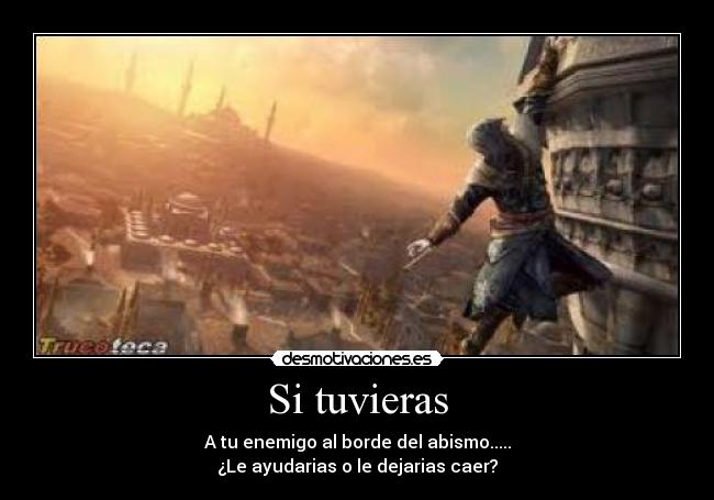 Si tuvieras - A tu enemigo al borde del abismo.....
¿Le ayudarias o le dejarias caer?