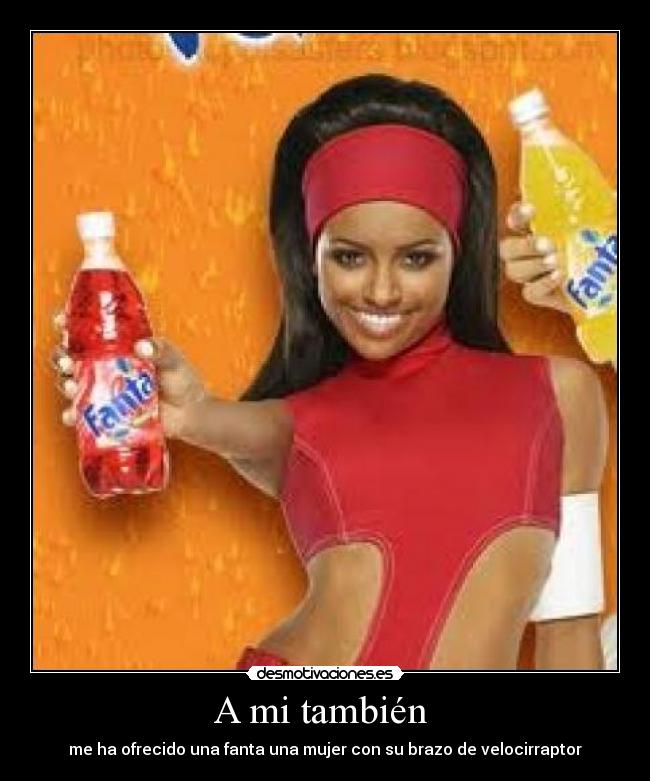 A mi también - me ha ofrecido una fanta una mujer con su brazo de velocirraptor