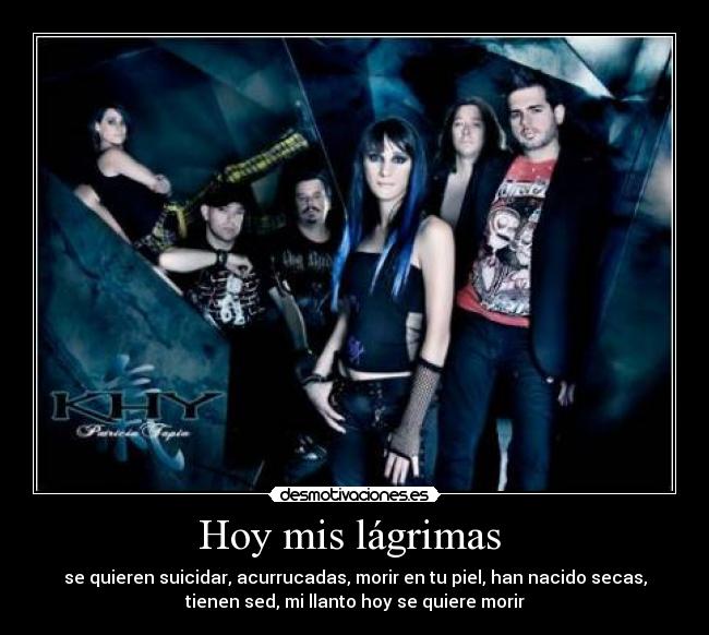 Hoy mis lágrimas - se quieren suicidar, acurrucadas, morir en tu piel, han nacido secas,
tienen sed, mi llanto hoy se quiere morir