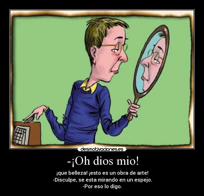 -¡Oh dios mio! - ¡que belleza! ¡esto es un obra de arte!
-Disculpe, se esta mirando en un espejo.
-Por eso lo digo.