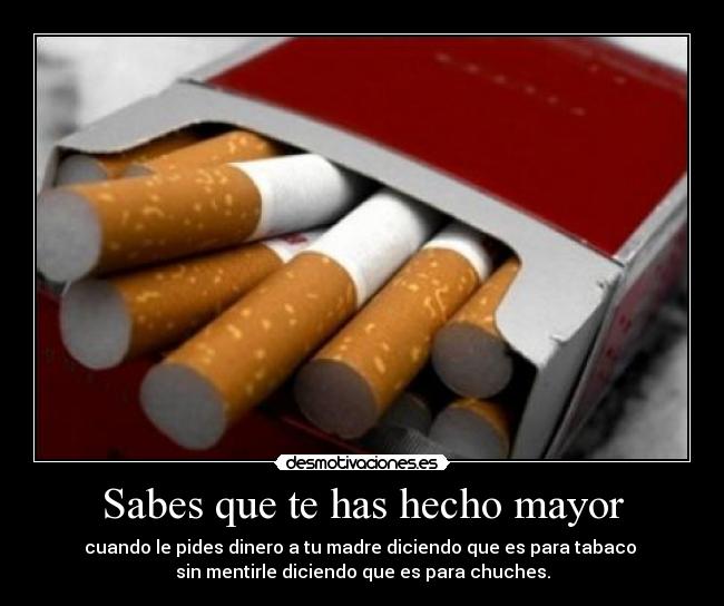 Sabes que te has hecho mayor - cuando le pides dinero a tu madre diciendo que es para tabaco 
sin mentirle diciendo que es para chuches.