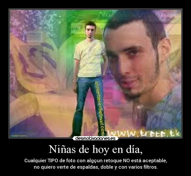 Niñas de hoy en día, - Cualquier TIPO de foto con algçun retoque NO está aceptable,
no quiero verte de espaldas, doble y con varios filtros.