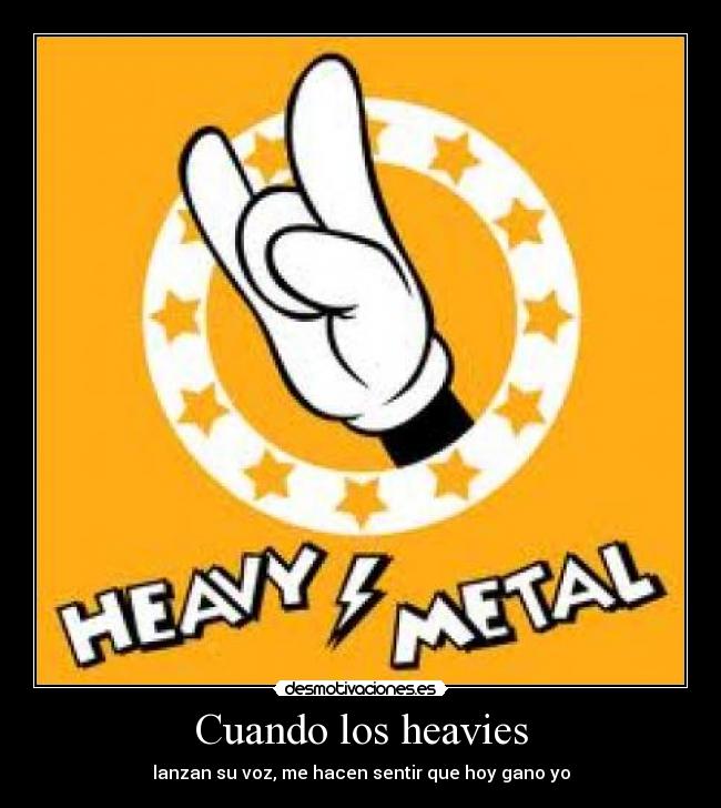Cuando los heavies - lanzan su voz, me hacen sentir que hoy gano yo