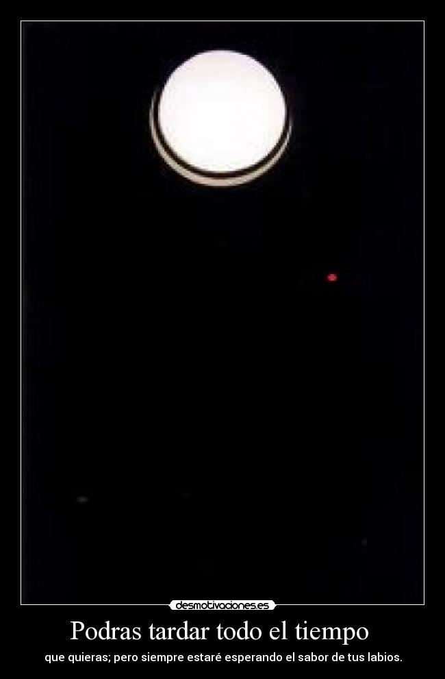 Podras tardar todo el tiempo -