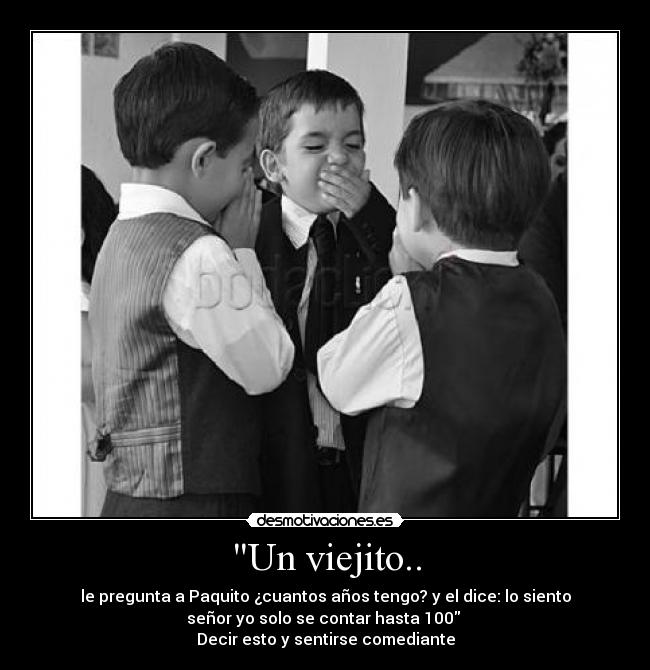 Un viejito.. - le pregunta a Paquito ¿cuantos años tengo? y el dice: lo siento
señor yo solo se contar hasta 100 
Decir esto y sentirse comediante