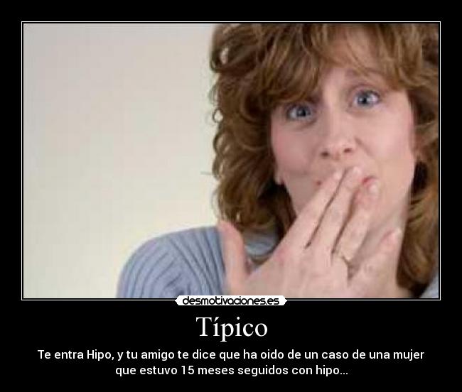 Típico - Te entra Hipo, y tu amigo te dice que ha oido de un caso de una mujer
que estuvo 15 meses seguidos con hipo...