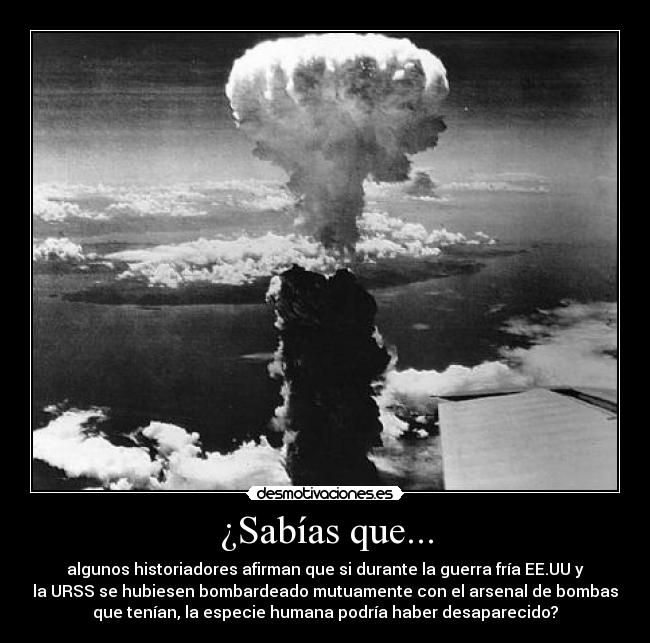 ¿Sabías que... - algunos historiadores afirman que si durante la guerra fría EE.UU y
la URSS se hubiesen bombardeado mutuamente con el arsenal de bombas
que tenían, la especie humana podría haber desaparecido?