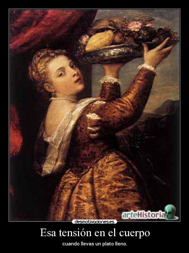 Esa tensión en el cuerpo - cuando llevas un plato lleno.