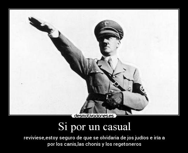 Si por un casual - reviviese,estoy seguro de que se olvidaria de jos judíos e iría a
por los canis,las chonis y los regetoneros