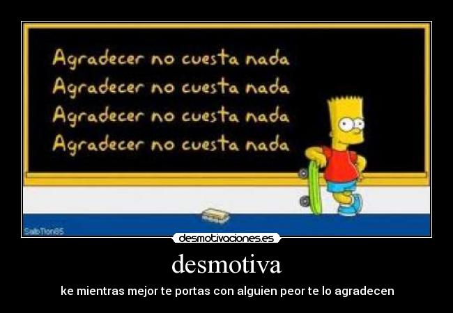 desmotiva - ke mientras mejor te portas con alguien peor te lo agradecen