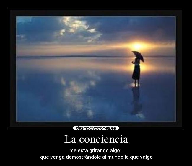 La conciencia - me está gritando algo...
que venga demostrándole al mundo lo que valgo