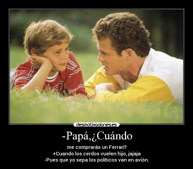 -Papá,¿Cuándo - me comprarás un Ferrari?
+Cuando los cerdos vuelen hijo, jajaja
-Pues que yo sepa los políticos van en avión.