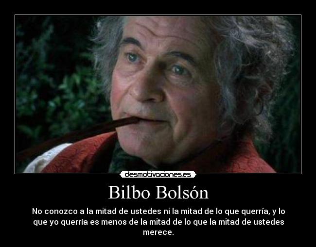 Bilbo Bolsón - No conozco a la mitad de ustedes ni la mitad de lo que querría, y lo
que yo querría es menos de la mitad de lo que la mitad de ustedes
merece.