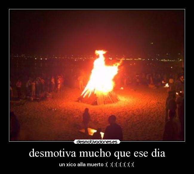 desmotiva mucho que ese dia - un xico alla muerto :( :( :( :( :( :( :(