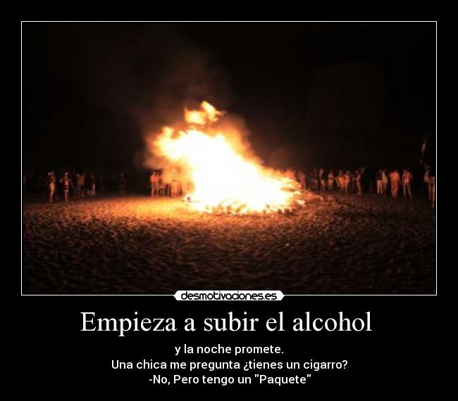 Empieza a subir el alcohol  - y la noche promete.
Una chica me pregunta ¿tienes un cigarro?
-No, Pero tengo un Paquete