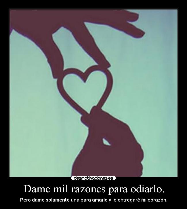 Dame mil razones para odiarlo. - Pero dame solamente una para amarlo y le entregaré mi corazón.