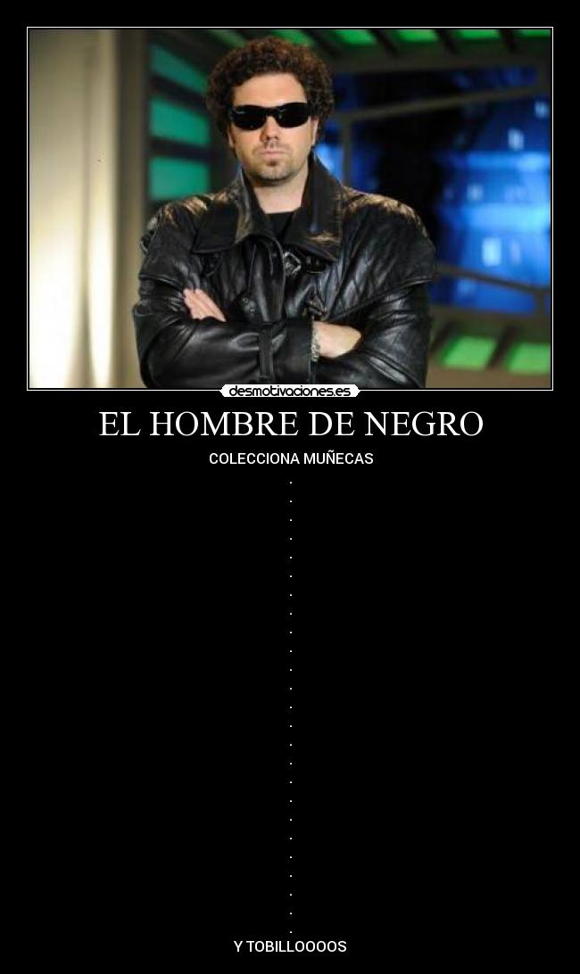 EL HOMBRE DE NEGRO - COLECCIONA MUÑECAS
.
.
.
.
.
.
.
.
.
.
.
.
.
.
.
.
.
.
.
.
.
.
.
.
.
Y TOBILLOOOOS