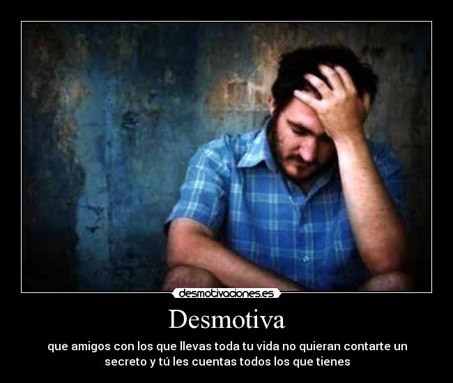 Desmotiva - que amigos con los que llevas toda tu vida no quieran contarte un
secreto y tú les cuentas todos los que tienes