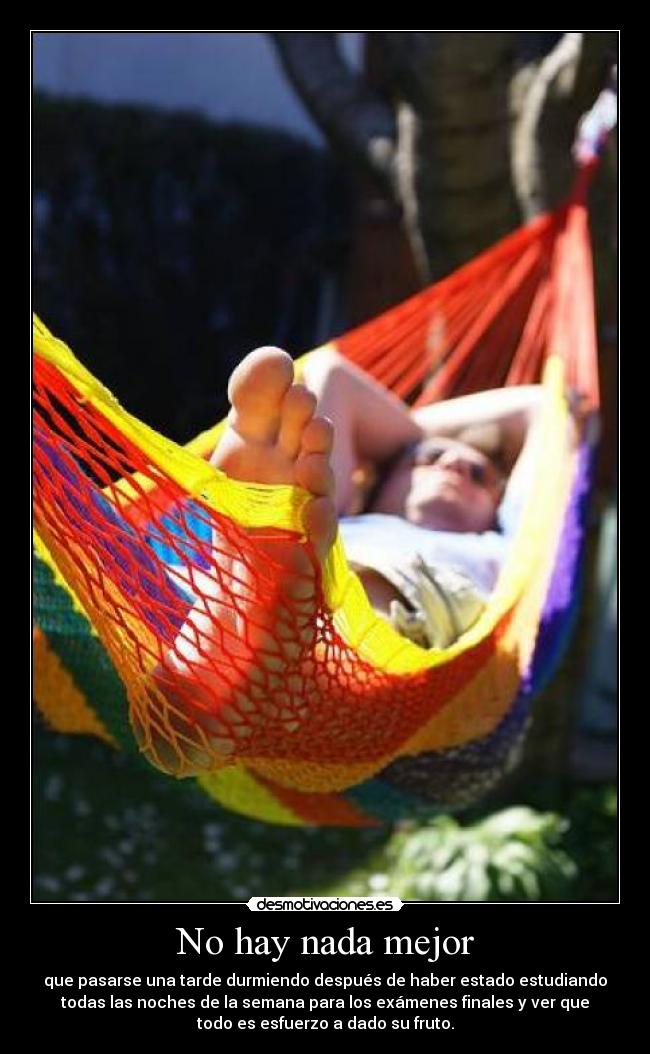 No hay nada mejor - que pasarse una tarde durmiendo después de haber estado estudiando
todas las noches de la semana para los exámenes finales y ver que
todo es esfuerzo a dado su fruto.