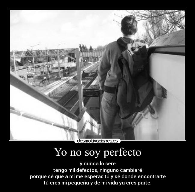 Yo no soy perfecto - y nunca lo seré
tengo mil defectos, ninguno cambiaré
porque sé que a mi me esperas tú y sé donde encontrarte
tú eres mi pequeña y de mi vida ya eres parte.