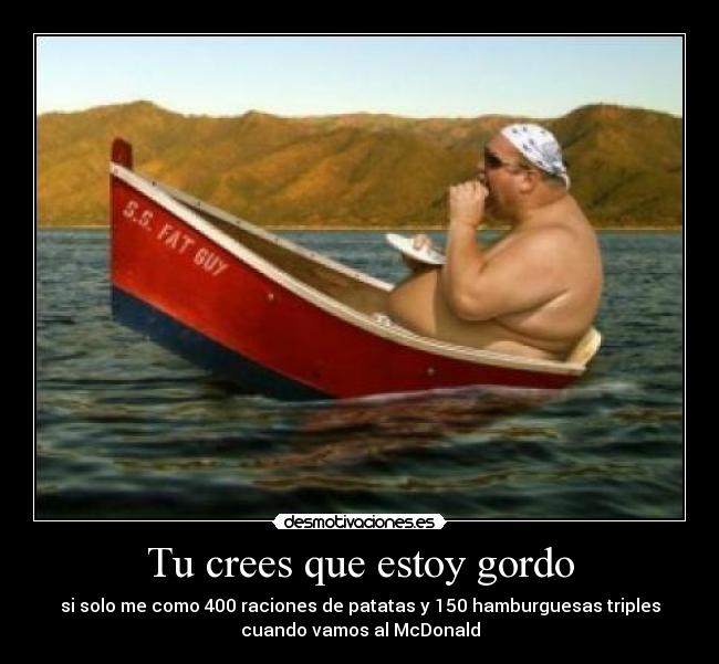 Tu crees que estoy gordo - si solo me como 400 raciones de patatas y 150 hamburguesas triples
cuando vamos al McDonald