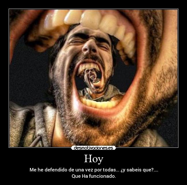 Hoy - Me he defendido de una vez por todas... ¿y sabeis que?....
Que Ha funcionado.