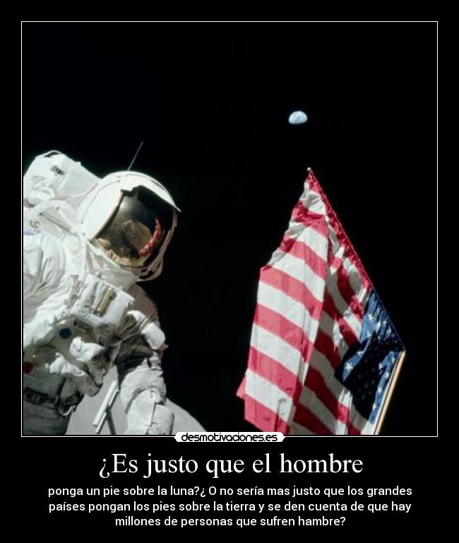 ¿Es justo que el hombre - ponga un pie sobre la luna?¿ O no sería mas justo que los grandes
países pongan los pies sobre la tierra y se den cuenta de que hay
millones de personas que sufren hambre?