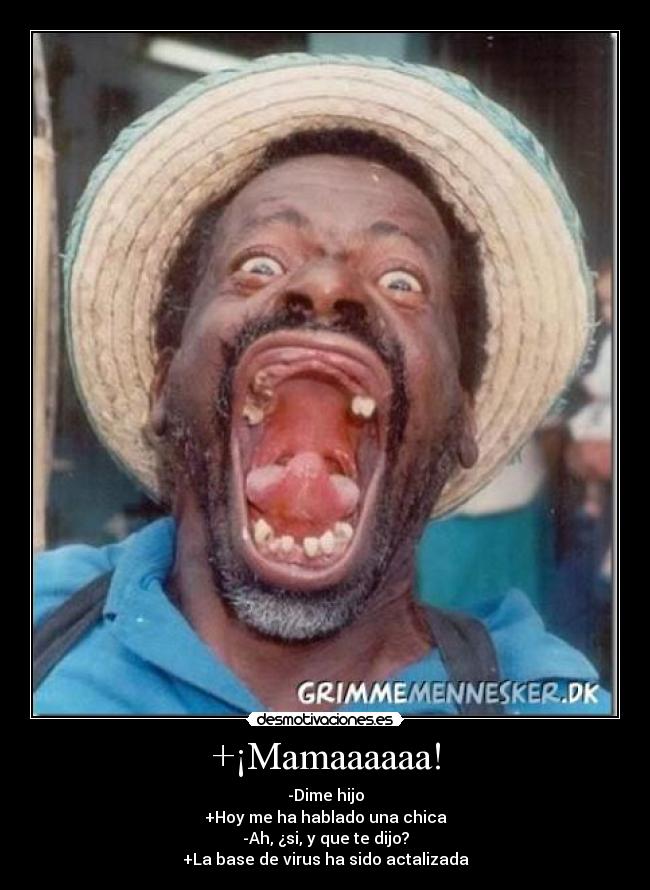 +¡Mamaaaaaa! - -Dime hijo
+Hoy me ha hablado una chica
-Ah, ¿si, y que te dijo?
+La base de virus ha sido actalizada